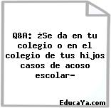 Q&A: ¿Se da en tu colegio o en el colegio de tus hijos casos de acoso escolar?