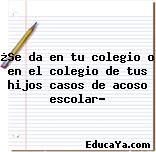 ¿Se da en tu colegio o en el colegio de tus hijos casos de acoso escolar?