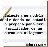 ¿alguien me podría dceir donde se estudia o prepara para ser facilitador de un curso de milagros?