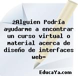 ¿Alguien Podría ayudarme a encontrar un curso virtual o material acerca de diseño de interfaces web?