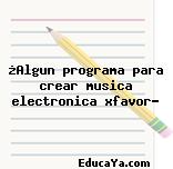 ¿Algun programa para crear musica electronica xfavor?