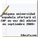 ¿Alguna universidad española ofertará el CAP en vez del máster en septiembre 2009?