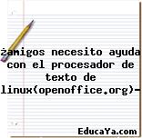 ¿amigos necesito ayuda con el procesador de texto de linux(openoffice.org)?