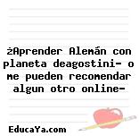 ¿Aprender Alemán con planeta deagostini? o me pueden recomendar algun otro online?