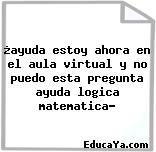 ¿ayuda estoy ahora en el aula virtual y no puedo esta pregunta ayuda logica matematica?