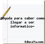 ¿Ayuda para saber como llegar a ser informatico?