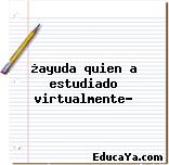 ¿ayuda quien a estudiado virtualmente?