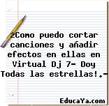 ¿Como puedo cortar canciones y añadir efectos en ellas en Virtual Dj 7? Doy Todas las estrellas!.?