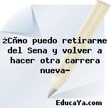 ¿Còmo puedo retirarme del Sena y volver a hacer otra carrera nueva?