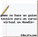 como se hace un guion tecnico para un curso virtual en Moodle?