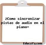 ¿Como sincronizar pistas de audio en el piano?