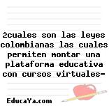 ¿cuales son las leyes colombianas las cuales permiten montar una plataforma educativa con cursos virtuales?