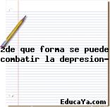 ¿de que forma se puede combatir la depresion?