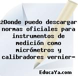 ¿Donde puedo descargar normas oficiales para instrumentos de medición como micrómetros y calibradores vernier?