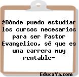 ¿Dónde puedo estudiar los cursos necesarios para ser Pastor Evangelico, sé que es una carrera muy rentable?