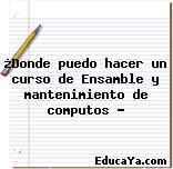 ¿Donde puedo hacer un curso de Ensamble y mantenimiento de computos ?