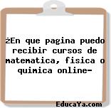 ¿En que pagina puedo recibir cursos de matematica, fisica o quimica online?