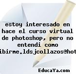 estoy interesado en hace el curso virtual de photoshop, pero no entendi como inscribirme.ldsjcollazos@hotmail.