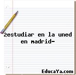 ¿estudiar en la uned en madrid?