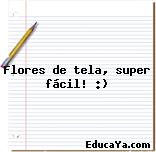 Flores de tela, super fácil! :)