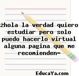 ¿hola la verdad quiero estudiar pero solo puedo hacerlo virtual alguna pagina que me recomienden?