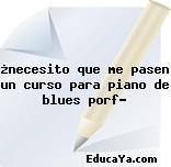 ¿necesito que me pasen un curso para piano de blues porf?