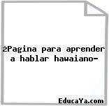 ¿Pagina para aprender a hablar hawaiano?