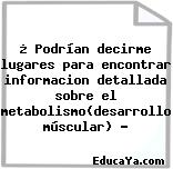 ¿ Podrían decirme lugares para encontrar informacion detallada sobre el metabolismo(desarrollo múscular) ?