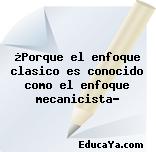 ¿Porque el enfoque clasico es conocido como el enfoque mecanicista?