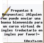 Preguntas & Respuestas: ¿Alguien me puede enviar una buena bienvenida para un curso virtual de ingles (redactarlo en ingles por favor)?