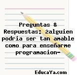 Preguntas & Respuestas: ¿alguien podria ser tan amable como para enseñarme programacion?