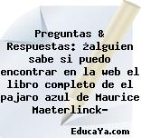 Preguntas & Respuestas: ¿alguien sabe si puedo encontrar en la web el libro completo de el pajaro azul de Maurice Maeterlinck?