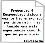 Preguntas & Respuestas: ¿alguna vez te has enamorado por internet y has tenido una mala experiencia como lo que me paso a mi?