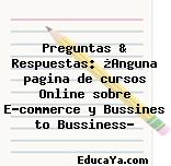 Preguntas & Respuestas: ¿Anguna pagina de cursos Online sobre E-commerce y Bussines to Bussiness?