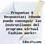 Preguntas & Respuestas: ¿donde puedo conseguir las instruciiones del programa virtual fashion works?