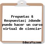 Preguntas & Respuestas: ¿donde puedo hacer un curso virtual de ciencia?