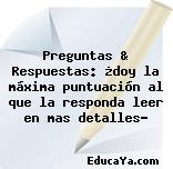 Preguntas & Respuestas: ¿doy la máxima puntuación al que la responda leer en mas detalles?