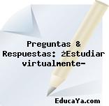 Preguntas & Respuestas: ¿Estudiar virtualmente?