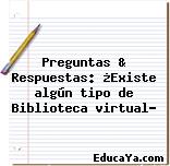 Preguntas & Respuestas: ¿Existe algún tipo de Biblioteca virtual?