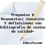 Preguntas & Respuestas: ¿necesito 5 definiciones con bibliografia de costos de calidad?