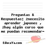 Preguntas & Respuestas: ¿necesito aprender japones , ¿hay algún curso que me puedan recomendar?