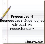 Preguntas & Respuestas: ¿que curso virtual me recomiendan?