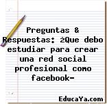 Preguntas & Respuestas: ¿Que debo estudiar para crear una red social profesional como facebook?