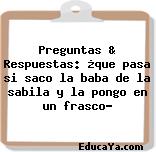 Preguntas & Respuestas: ¿que pasa si saco la baba de la sabila y la pongo en un frasco?