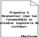 Preguntas & Respuestas: ¿que tan recomendable es estudiar ingenieria de sistemas?