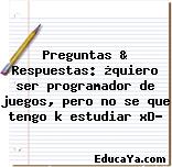 Preguntas & Respuestas: ¿quiero ser programador de juegos, pero no se que tengo k estudiar xD?