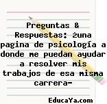 Preguntas & Respuestas: ¿una pagina de psicología a donde me puedan ayudar a resolver mis trabajos de esa misma carrera?