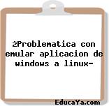 ¿Problematica con emular aplicacion de windows a linux?