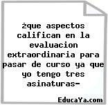 ¿que aspectos califican en la evaluacion extraordinaria para pasar de curso ya que yo tengo tres asinaturas?