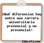 ¿Qué diferencias hay entre una carrera universitaria presencial y no presencial?